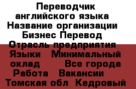 Переводчик английского языка › Название организации ­ Бизнес-Перевод › Отрасль предприятия ­ Языки › Минимальный оклад ­ 1 - Все города Работа » Вакансии   . Томская обл.,Кедровый г.